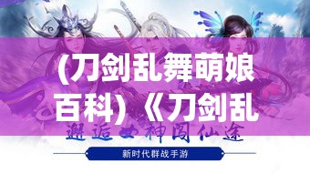 (刀剑乱舞萌娘百科) 《刀剑乱舞：三国时代的宏伟征途》—揭开历史迷雾，探寻文武双全的英雄画卷。